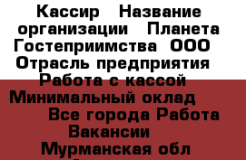 Кассир › Название организации ­ Планета Гостеприимства, ООО › Отрасль предприятия ­ Работа с кассой › Минимальный оклад ­ 15 000 - Все города Работа » Вакансии   . Мурманская обл.,Апатиты г.